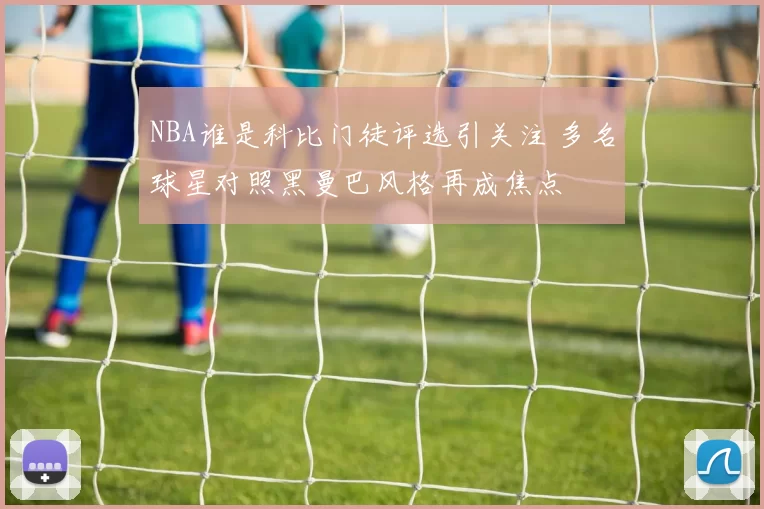 NBA谁是科比门徒评选引关注 多名球星对照黑曼巴风格再成焦点