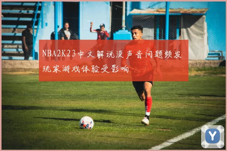 NBA2K23中文解说没声音问题频发 玩家游戏体验受影响