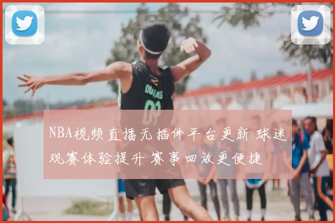 NBA视频直播无插件平台更新 球迷观赛体验提升 赛事回放更便捷