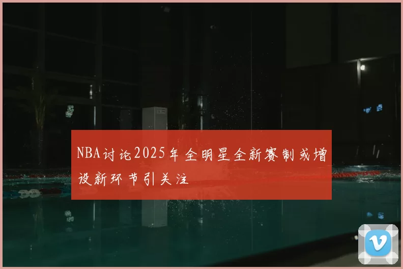 NBA讨论2025年全明星全新赛制或增设新环节引关注