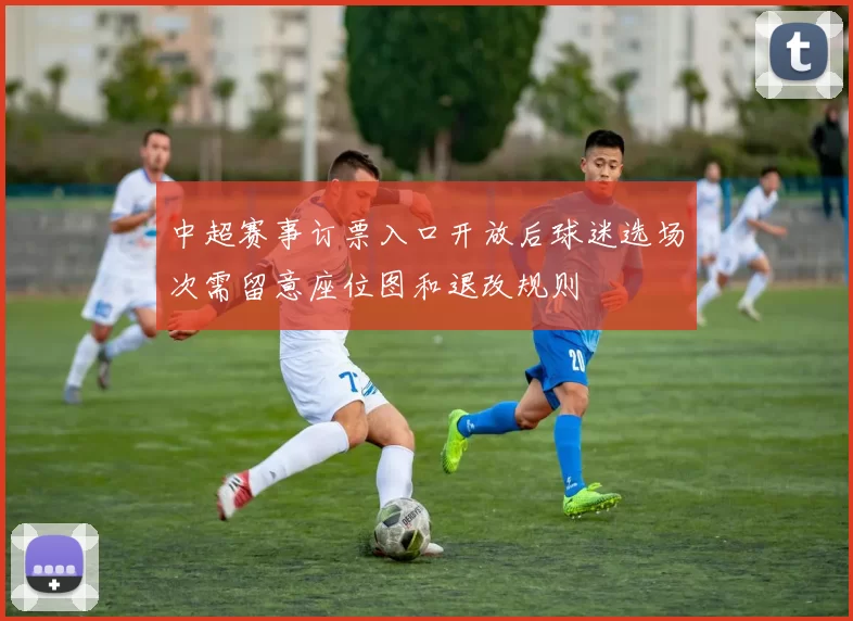 中超赛事订票入口开放后球迷选场次需留意座位图和退改规则