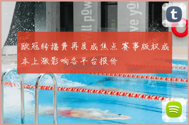 欧冠转播费再度成焦点 赛事版权成本上涨影响各平台报价