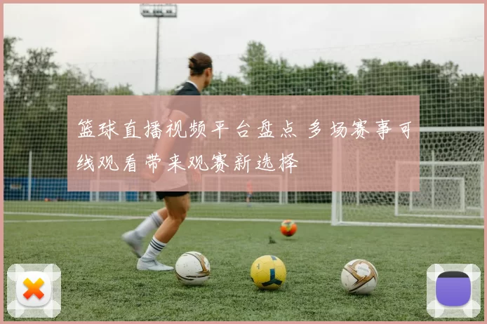 篮球直播视频平台盘点 多场赛事可线观看带来观赛新选择