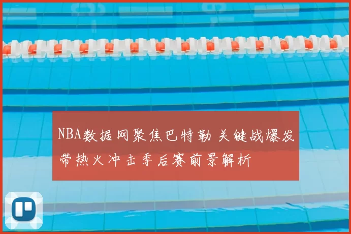 NBA数据网聚焦巴特勒 关键战爆发带热火冲击季后赛前景解析