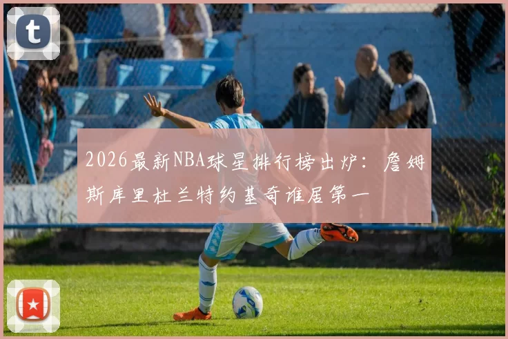 2026最新NBA球星排行榜出炉：詹姆斯库里杜兰特约基奇谁居第一