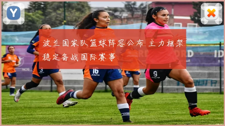 波兰国家队篮球阵容公布 主力框架稳定备战国际赛事