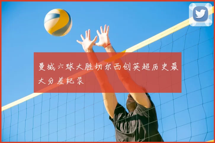 曼城六球大胜切尔西创英超历史最大分差纪录