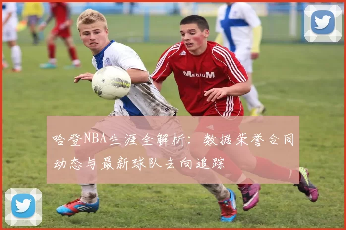 哈登NBA生涯全解析：数据荣誉合同动态与最新球队去向追踪