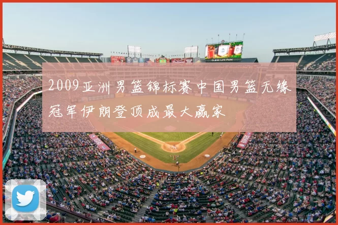 2009亚洲男篮锦标赛中国男篮无缘冠军伊朗登顶成最大赢家