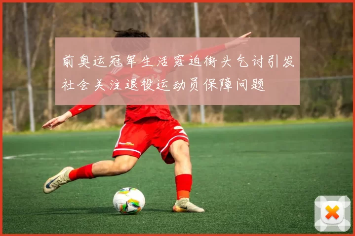 前奥运冠军生活窘迫街头乞讨引发社会关注退役运动员保障问题