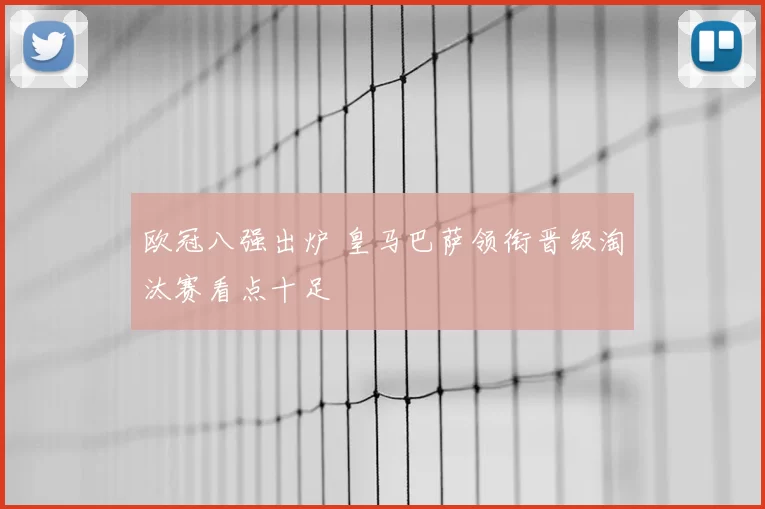 欧冠八强出炉 皇马巴萨领衔晋级淘汰赛看点十足