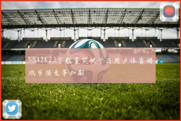 NBA2K23下载量突破千万用户体育游戏市场竞争加剧