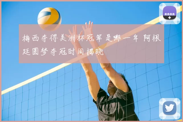 梅西夺得美洲杯冠军是哪一年 阿根廷圆梦夺冠时间揭晓