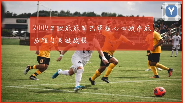 2009年欧冠冠军巴萨核心回顾夺冠历程与关键战役