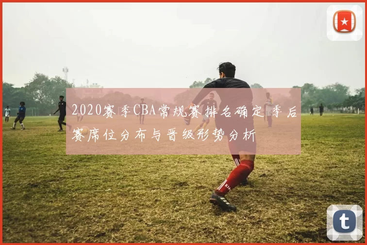 2020赛季CBA常规赛排名确定 季后赛席位分布与晋级形势分析