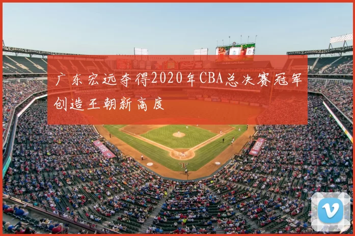 广东宏远夺得2020年CBA总决赛冠军创造王朝新高度