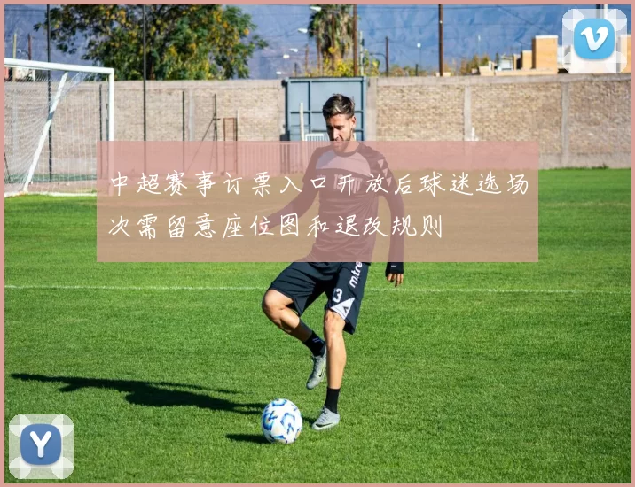 中超赛事订票入口开放后球迷选场次需留意座位图和退改规则