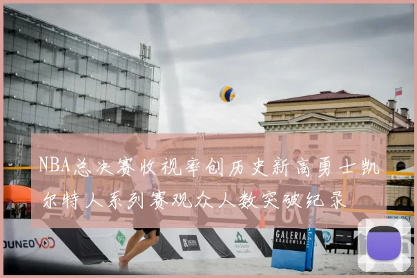 NBA总决赛收视率创历史新高勇士凯尔特人系列赛观众人数突破纪录
