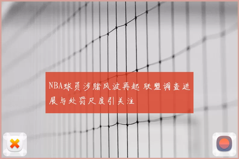 NBA球员涉赌风波再起 联盟调查进展与处罚尺度引关注