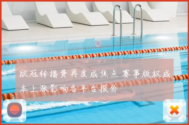 欧冠转播费再度成焦点 赛事版权成本上涨影响各平台报价