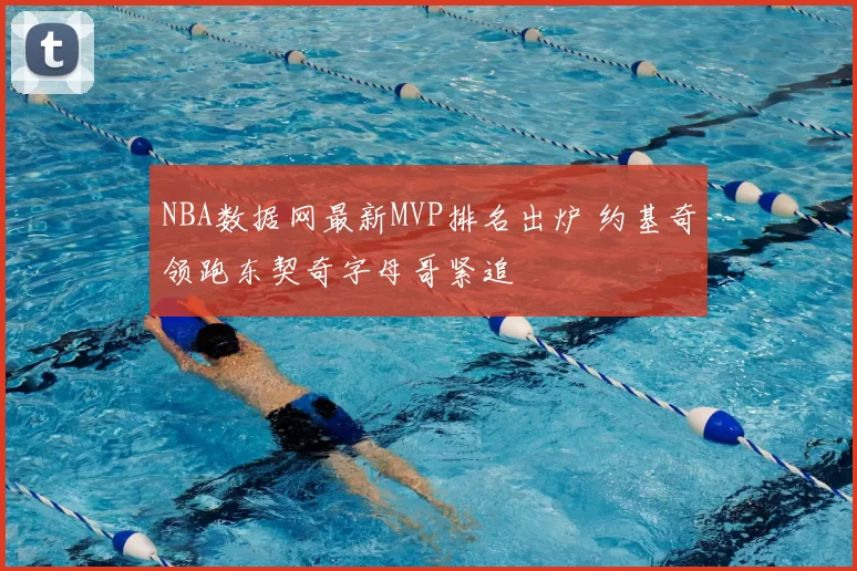 NBA数据网最新MVP排名出炉 约基奇领跑东契奇字母哥紧追