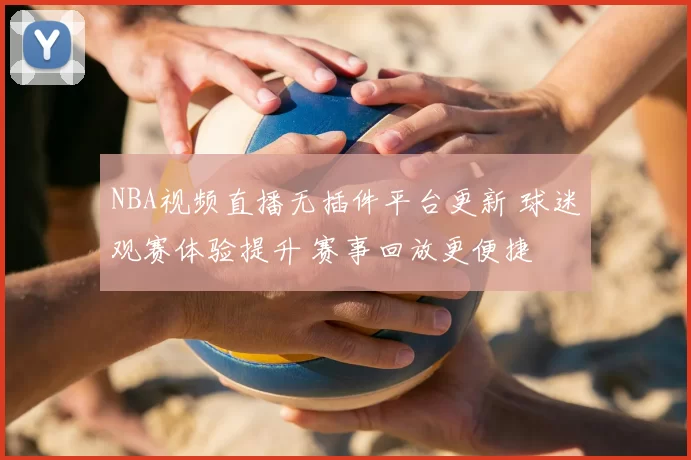 NBA视频直播无插件平台更新 球迷观赛体验提升 赛事回放更便捷