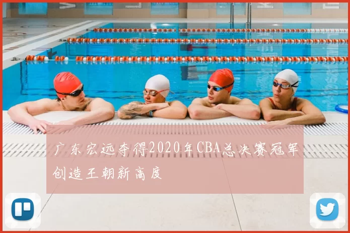 广东宏远夺得2020年CBA总决赛冠军创造王朝新高度