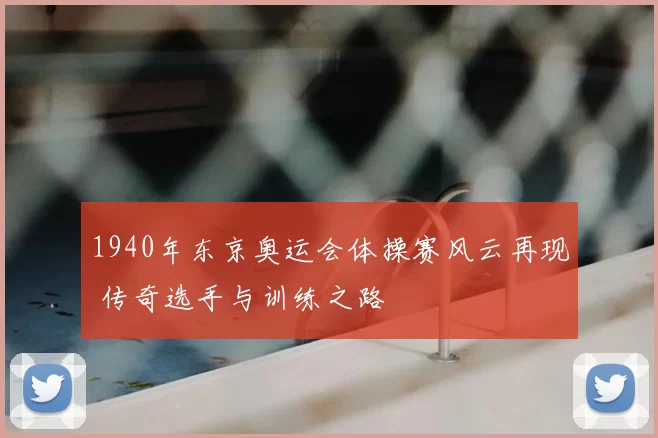 1940年东京奥运会体操赛风云再现 传奇选手与训练之路