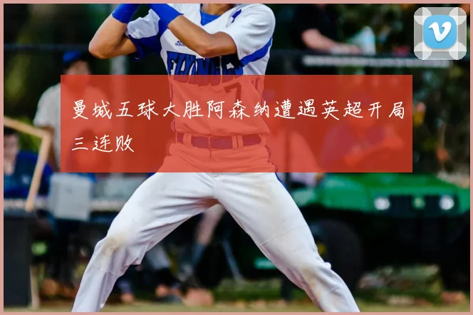 曼城五球大胜阿森纳遭遇英超开局三连败