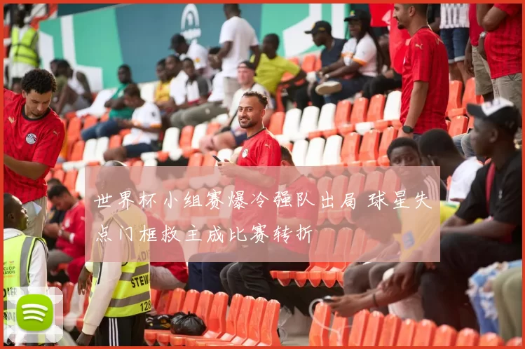 世界杯小组赛爆冷强队出局 球星失点门框救主成比赛转折