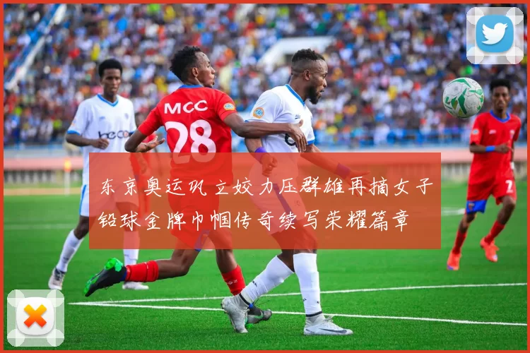 东京奥运巩立姣力压群雄再摘女子铅球金牌巾帼传奇续写荣耀篇章