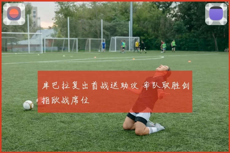 库巴拉复出首战送助攻 率队取胜剑指欧战席位