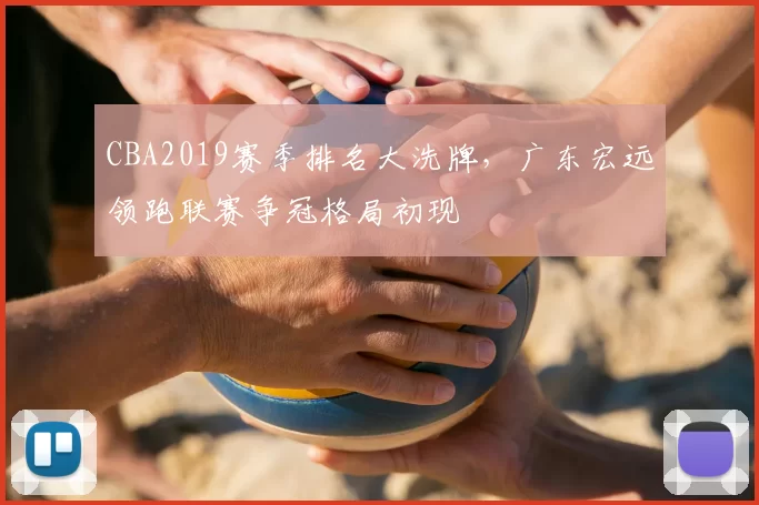 CBA2019赛季排名大洗牌，广东宏远领跑联赛争冠格局初现