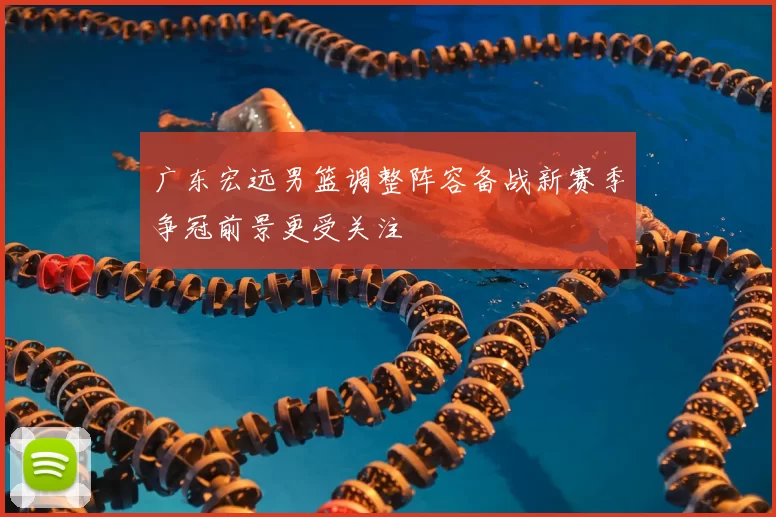 广东宏远男篮调整阵容备战新赛季争冠前景更受关注
