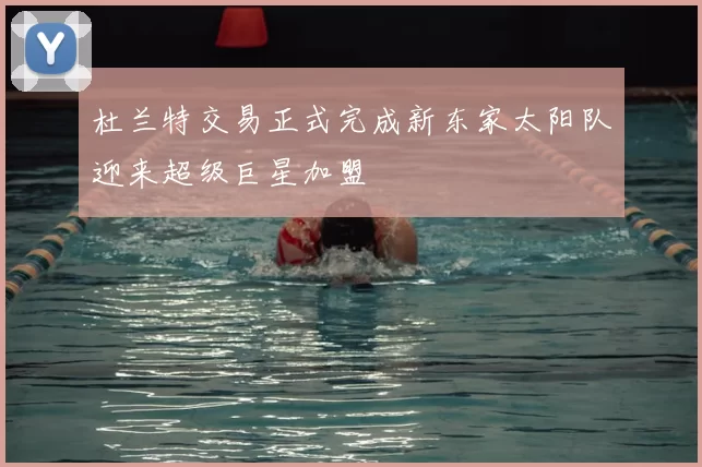 杜兰特交易正式完成新东家太阳队迎来超级巨星加盟