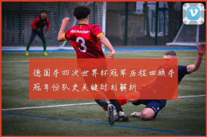 德国夺四次世界杯冠军历程回顾夺冠年份队史关键时刻解析