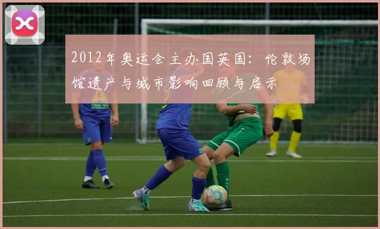 2012年奥运会主办国英国：伦敦场馆遗产与城市影响回顾与启示