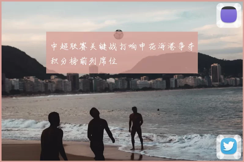 中超联赛关键战打响申花海港争夺积分榜前列席位