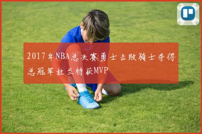 2017年NBA总决赛勇士击败骑士夺得总冠军杜兰特获MVP