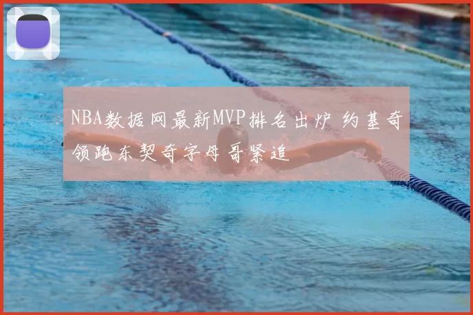 NBA数据网最新MVP排名出炉 约基奇领跑东契奇字母哥紧追