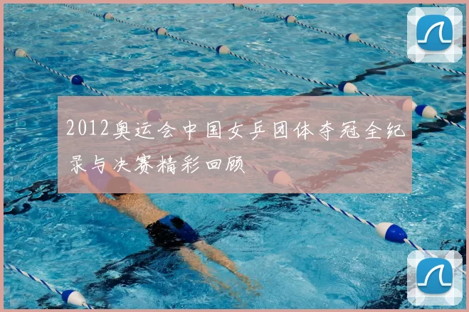 2012奥运会中国女乒团体夺冠全纪录与决赛精彩回顾