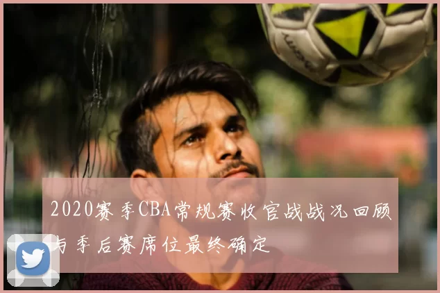 2020赛季CBA常规赛收官战战况回顾与季后赛席位最终确定