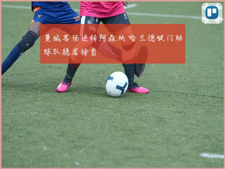 曼城客场逆转阿森纳 哈兰德破门助球队稳居榜首