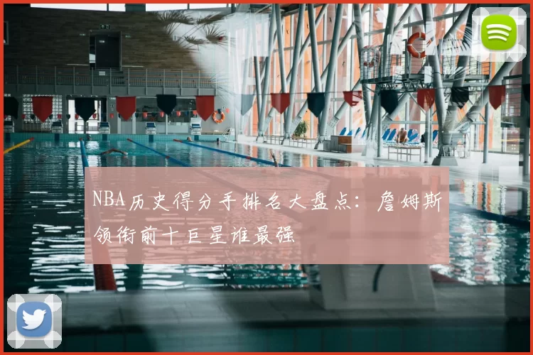 NBA历史得分手排名大盘点：詹姆斯领衔前十巨星谁最强