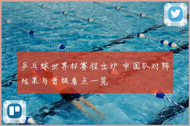 乒乓球世界杯赛程出炉 中国队对阵结果与晋级看点一览