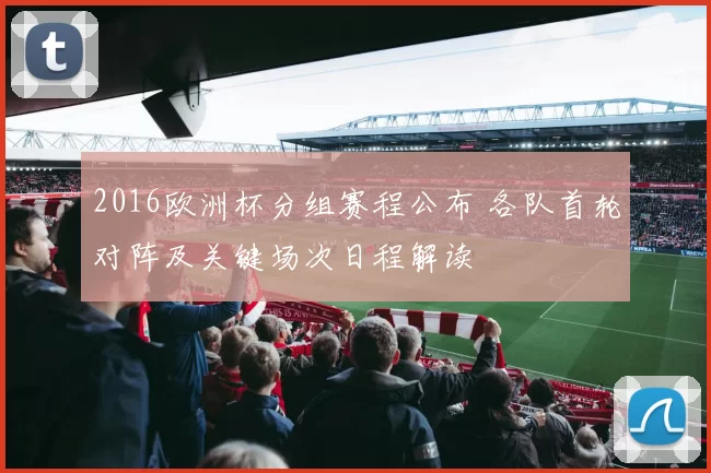 2016欧洲杯分组赛程公布 各队首轮对阵及关键场次日程解读