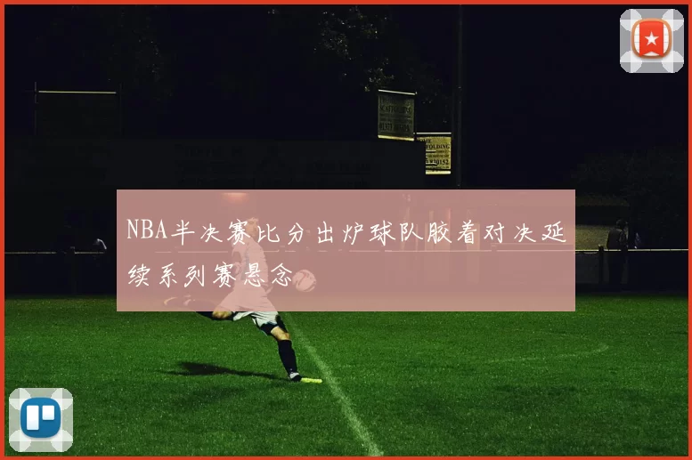 NBA半决赛比分出炉球队胶着对决延续系列赛悬念
