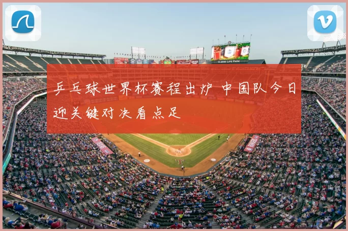 乒乓球世界杯赛程出炉 中国队今日迎关键对决看点足