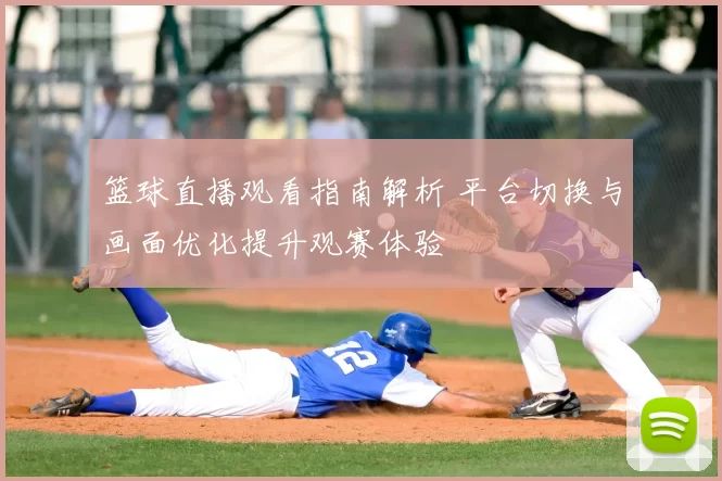 篮球直播观看指南解析 平台切换与画面优化提升观赛体验