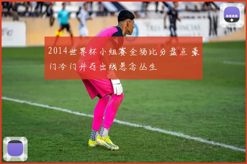 2014世界杯小组赛全场比分盘点 豪门冷门并存出线悬念丛生